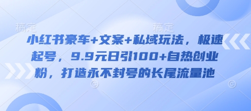 小红书豪车+文案+私域玩法，极速起号，9.9元日引100+自热创业粉，打造永不封号的长尾流量池-清风网创