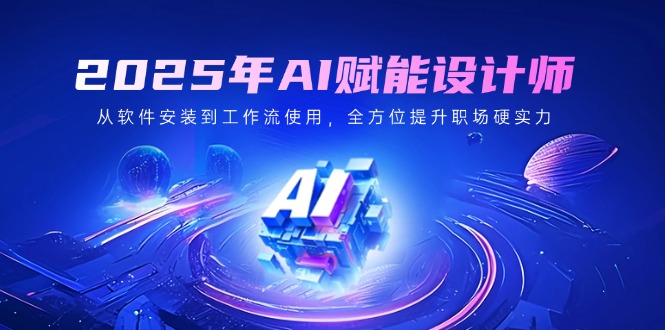 2025年AI赋能设计师：从软件安装到工作流使用，全方位提升职场硬实力-清风网创