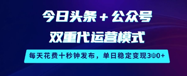 今日头条+公众号双重代运营模式，每天花费十秒钟发布，单日稳定变现3张【揭秘】-清风网创