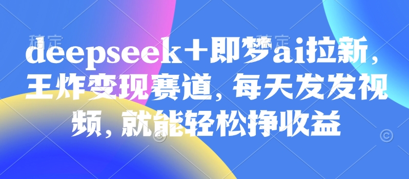 原客单价998的deepseek+即梦ai拉新，王炸变现赛道，每天发发视频，就能轻松挣收益-清风网创