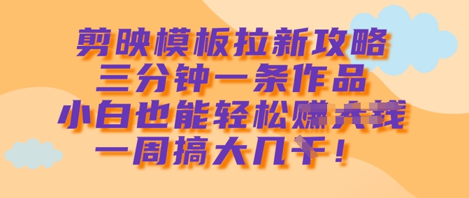 剪映模板拉新攻略，三分钟一条作品，小白也能轻松一周搞大几k-清风网创