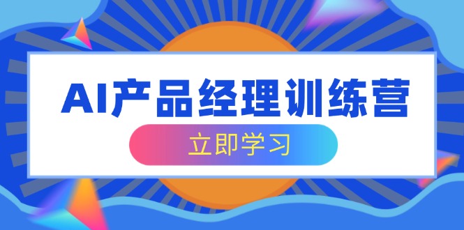AI产品经理训练营，全面掌握核心知识体系，轻松应对求职转行挑战-清风网创