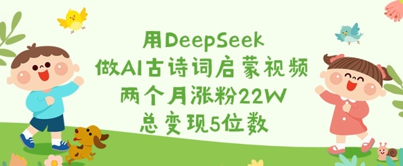 用DeepSeek做AI古诗词启蒙视频，两个月涨粉22W，总变现5位数-清风网创