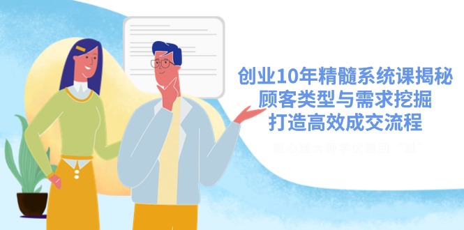 创业10年精髓系统课揭秘，顾客类型与需求挖掘，打造高效成交流程-清风网创