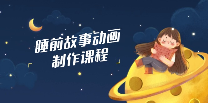 睡前故事动画制作课程，涵盖AI文案、配音、视频剪辑等，实现百分百原创-清风网创