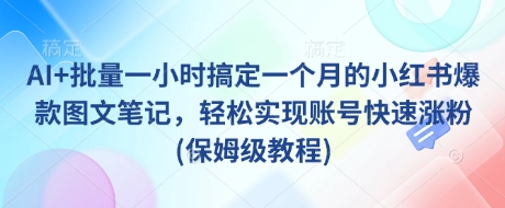 AI+批量一小时搞定一个月的小红书爆款图文笔记，轻松实现账号快速涨粉(保姆级教程)-清风网创