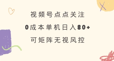 视频号点点关注，0成本单号80+，可矩阵，绿色正规，长期稳定【揭秘】-清风网创