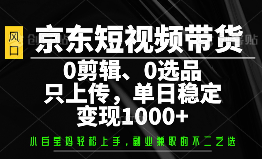 京东短视频带货，0剪辑，0选品，只上传，单日稳定变现1000+-清风网创