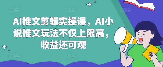 AI推文剪辑实操课，AI小说推文玩法不仅上限高，收益还可观-清风网创