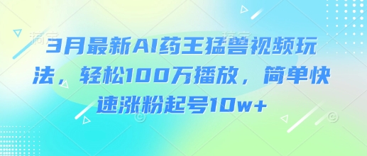 3月最新AI药王猛兽视频玩法，轻松100W播放，简单快速涨粉起号10w+-清风网创