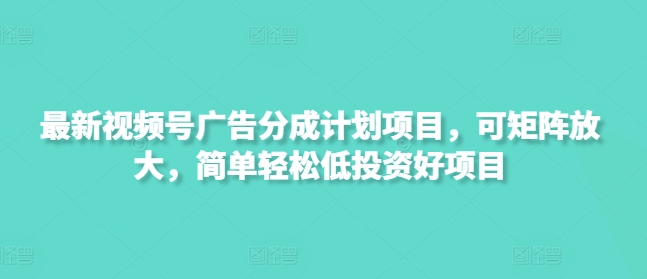 最新视频号广告分成计划项目，可矩阵放大，简单轻松低投资好项目-清风网创