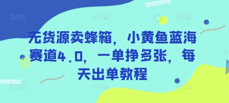 无货源卖蜂箱，小黄鱼蓝海赛道4.0，一单挣多张，每天出单教程-清风网创