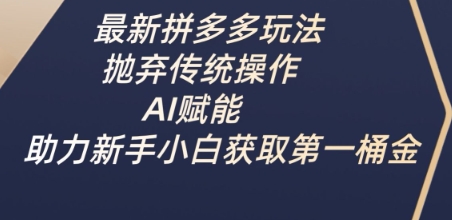 最新拼多多玩法，抛弃传统操作，AI赋能，助力新手小白获取第一桶金-清风网创