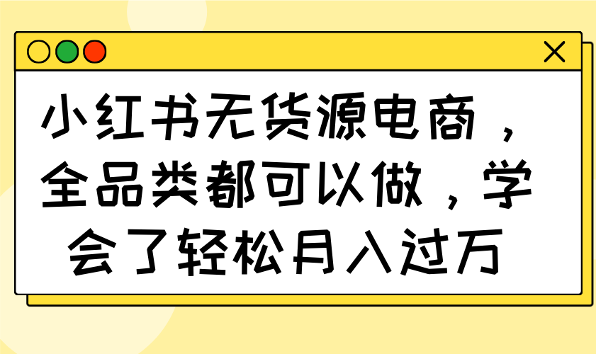小红书无货源电商，全品类都可以做，学会了轻松月入过万-清风网创