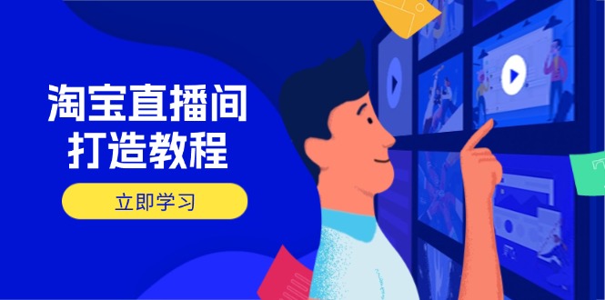 淘宝直播间打造教程：掌握开播添加商品与选品核心逻辑，打造高转化直播间-清风网创