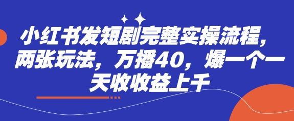小红书发短剧完整实操流程，两张玩法，万播40，爆一个一天收收益上千-清风网创
